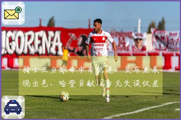 骑士三分球命中率低迷，莫布里表现出色，哈登贡献12分无失误仅差4分