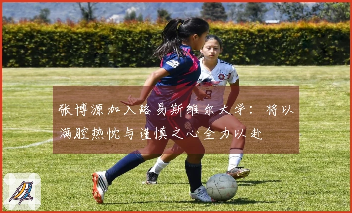 张博源加入路易斯维尔大学：将以满腔热忱与谨慎之心全力以赴
