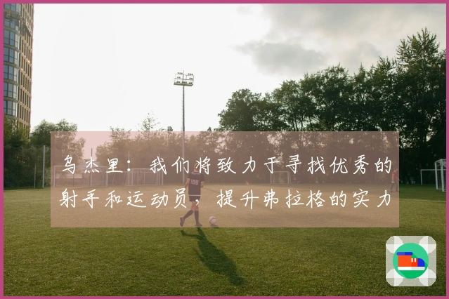 乌杰里：我们将致力于寻找优秀的射手和运动员，提升弗拉格的实力