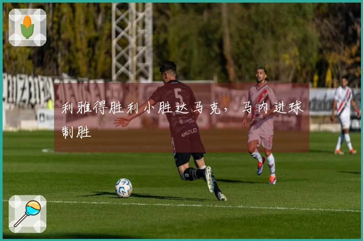 利雅得胜利小胜达马克，马内进球制胜