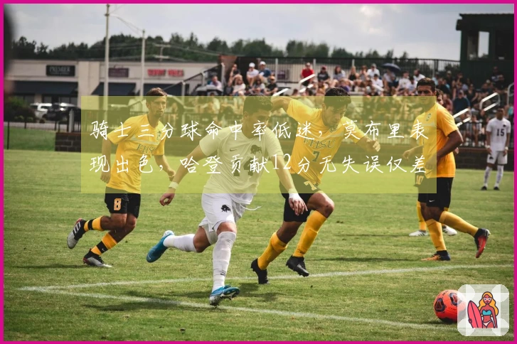 骑士三分球命中率低迷，莫布里表现出色，哈登贡献12分无失误仅差4分